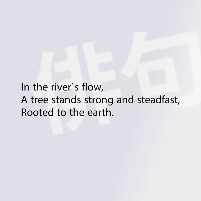 In the river`s flow, A tree stands strong and steadfast, Rooted to the earth.