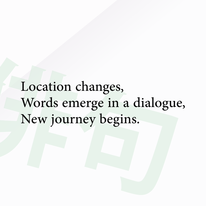 Location changes, Words emerge in a dialogue, New journey begins.