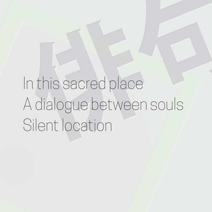 In this sacred place A dialogue between souls Silent location