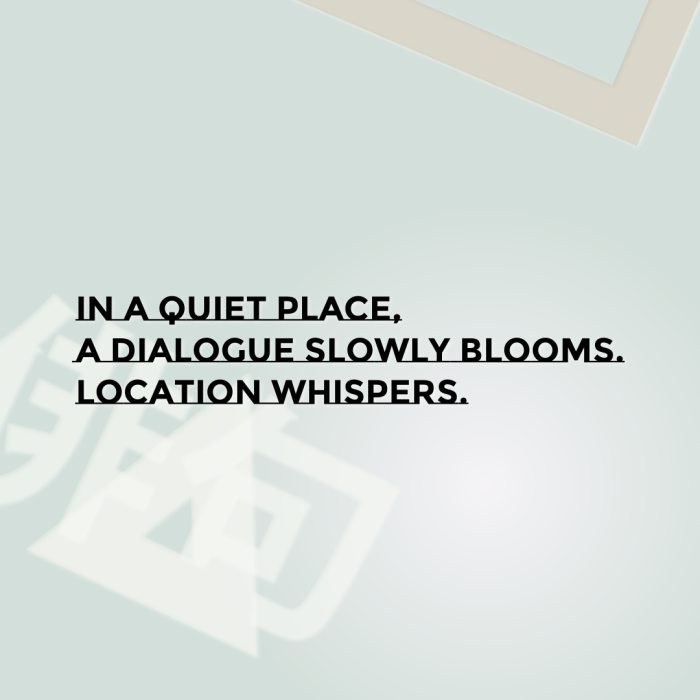 In a quiet place, A dialogue slowly blooms. Location whispers.