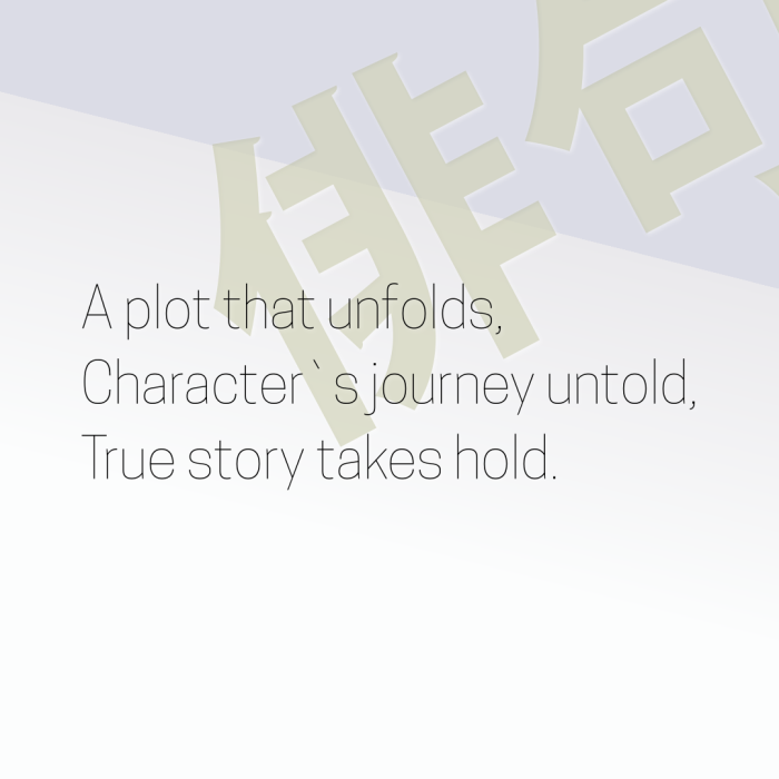 A plot that unfolds, Character`s journey untold, True story takes hold.