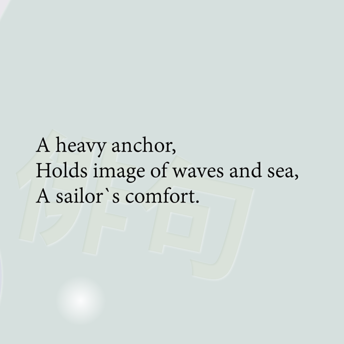 A heavy anchor, Holds image of waves and sea, A sailor`s comfort.