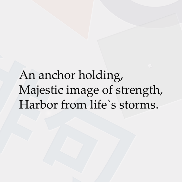 An anchor holding, Majestic image of strength, Harbor from life`s storms.
