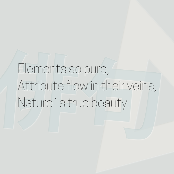 Elements so pure, Attribute flow in their veins, Nature`s true beauty.