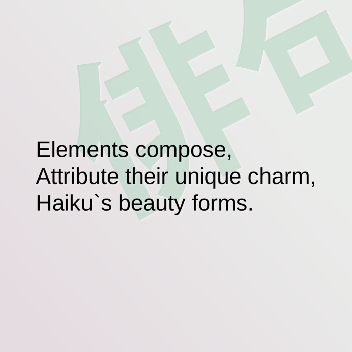 Elements compose, Attribute their unique charm, Haiku`s beauty forms.