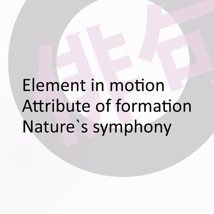 Element in motion Attribute of formation Nature`s symphony