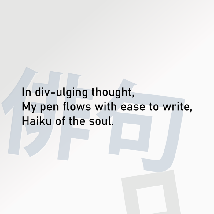 In div-ulging thought, My pen flows with ease to write, Haiku of the soul.