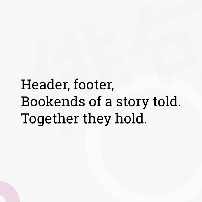 Header, footer, Bookends of a story told. Together they hold.