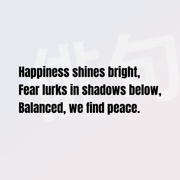 Happiness shines bright, Fear lurks in shadows below, Balanced, we find peace.
