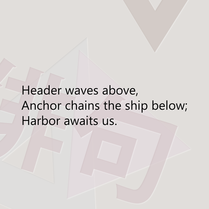 Header waves above, Anchor chains the ship below; Harbor awaits us.