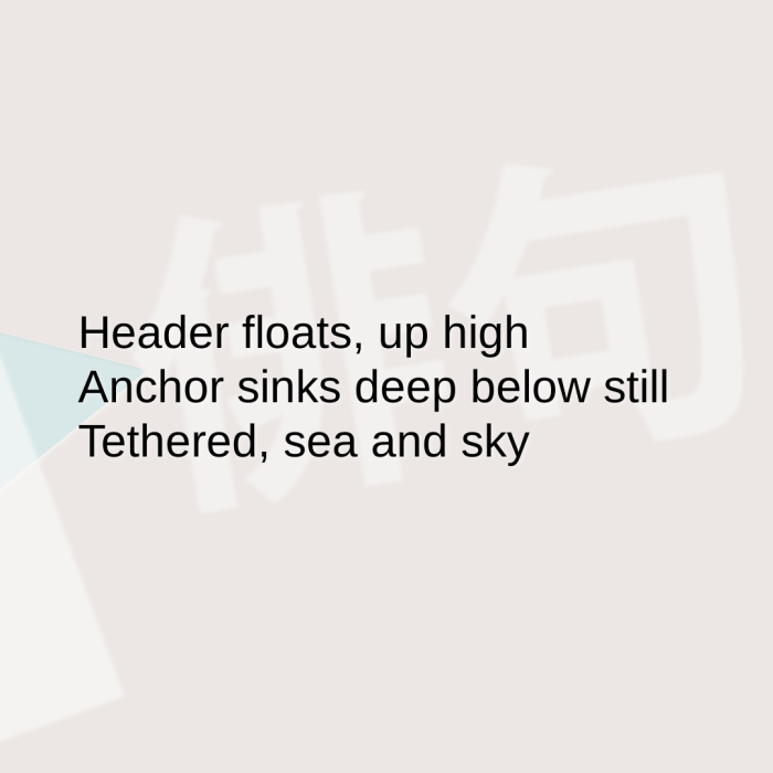 Header floats, up high Anchor sinks deep below still Tethered, sea and sky