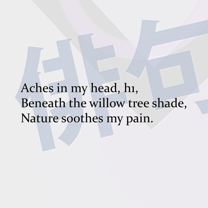 Aches in my head, h1, Beneath the willow tree shade, Nature soothes my pain.