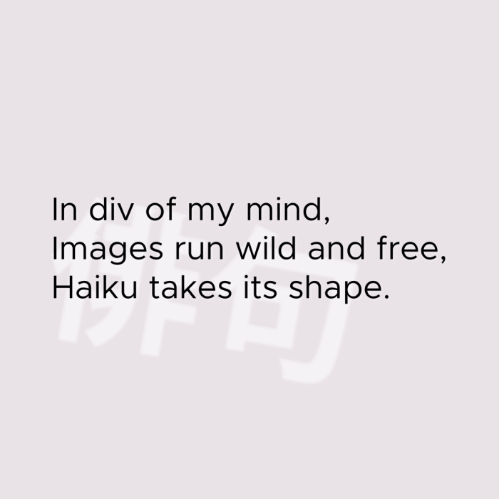 In div of my mind, Images run wild and free, Haiku takes its shape.