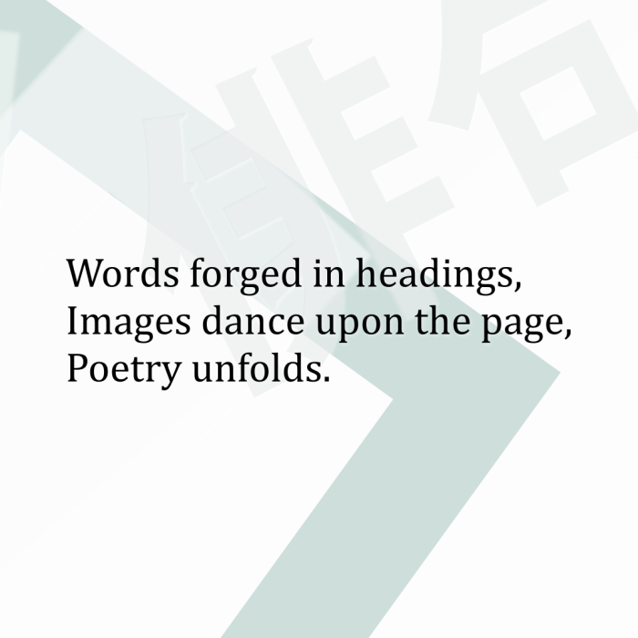 Words forged in headings, Images dance upon the page, Poetry unfolds.