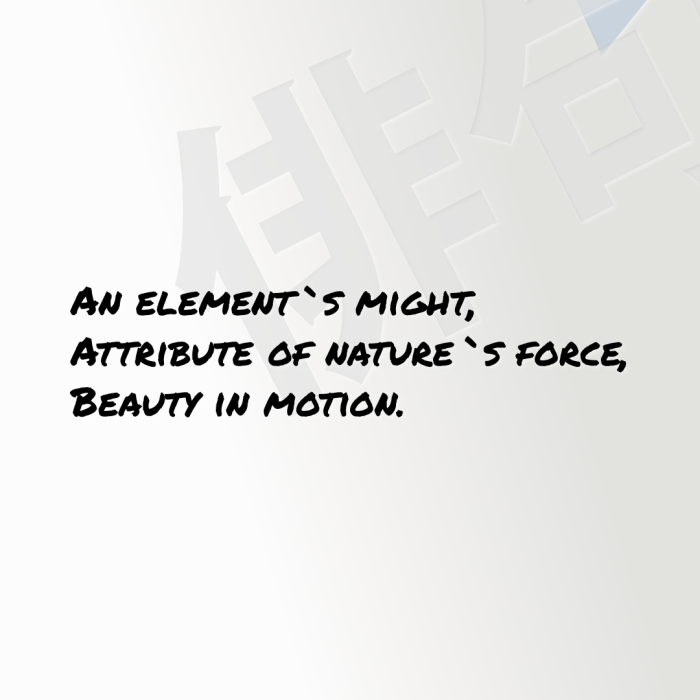 An element`s might, Attribute of nature`s force, Beauty in motion.