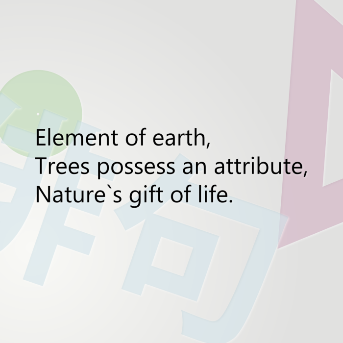 Element of earth, Trees possess an attribute, Nature`s gift of life.