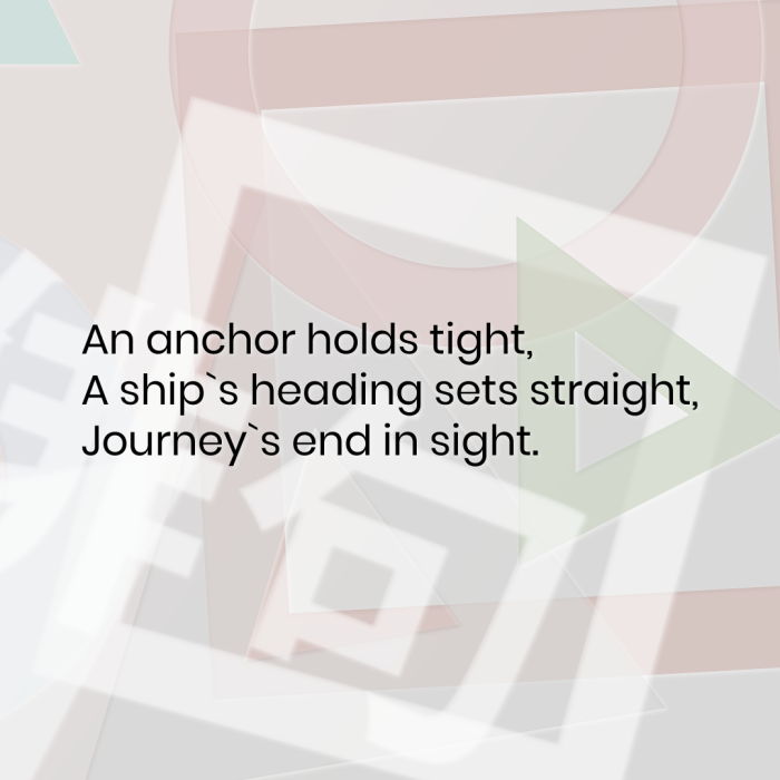 An anchor holds tight, A ship`s heading sets straight, Journey`s end in sight.