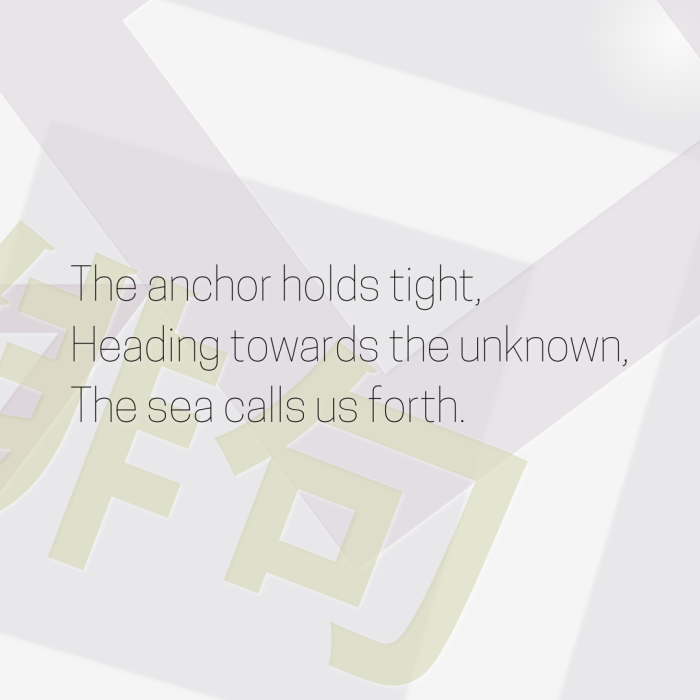 The anchor holds tight, Heading towards the unknown, The sea calls us forth.