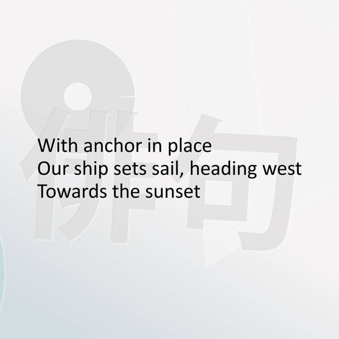 With anchor in place Our ship sets sail, heading west Towards the sunset