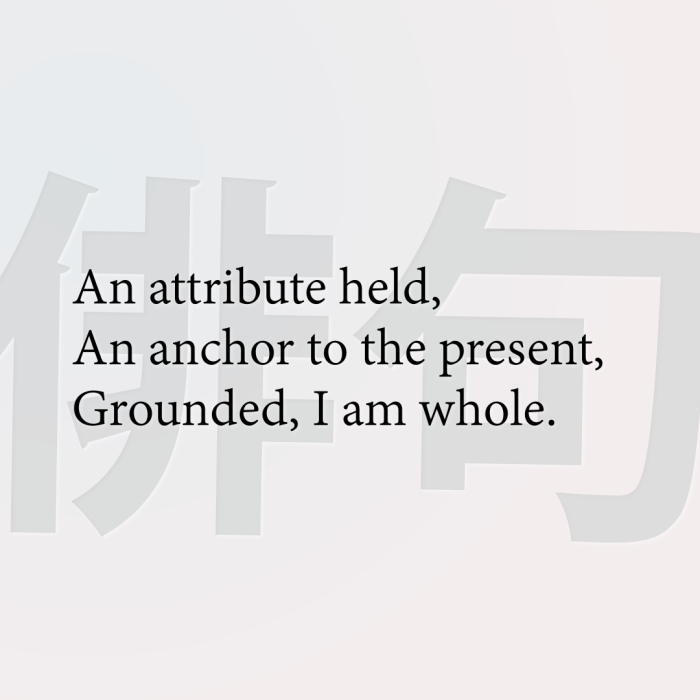 An attribute held, An anchor to the present, Grounded, I am whole.