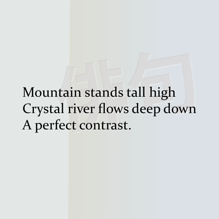Mountain stands tall high Crystal river flows deep down A perfect contrast.