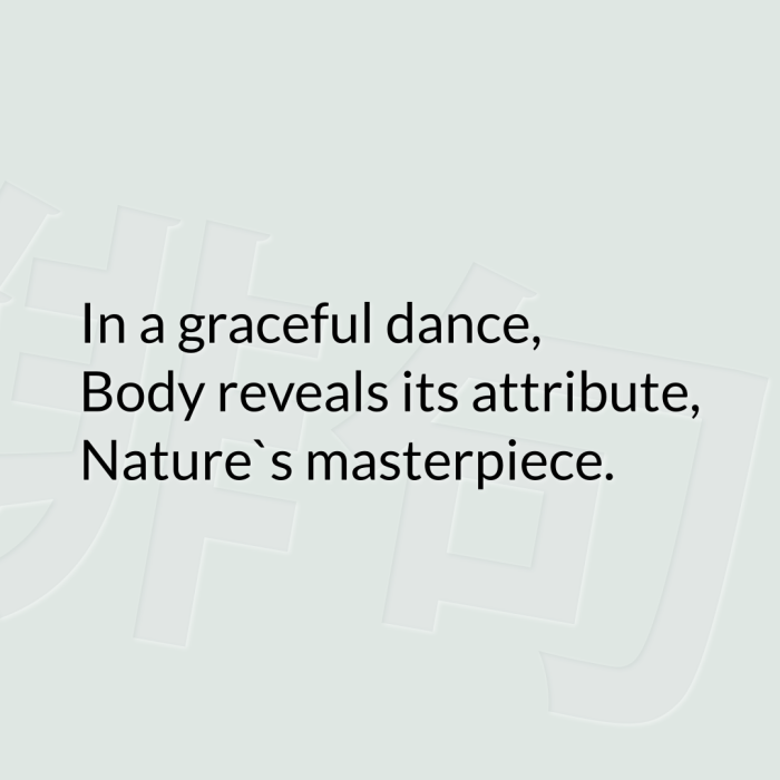 In a graceful dance, Body reveals its attribute, Nature`s masterpiece.