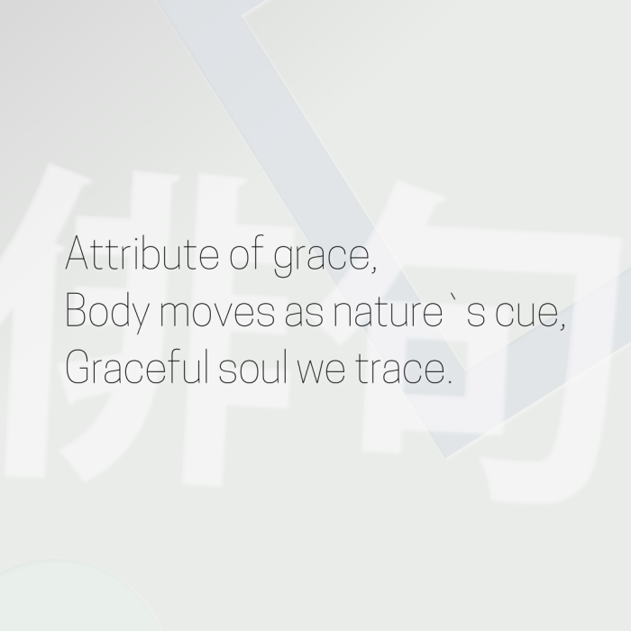 Attribute of grace, Body moves as nature`s cue, Graceful soul we trace.