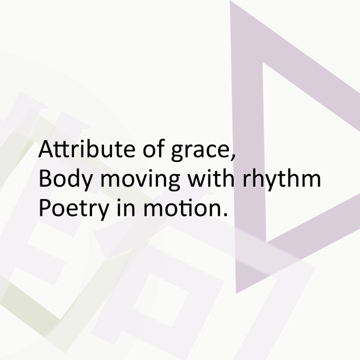 Attribute of grace, Body moving with rhythm Poetry in motion.