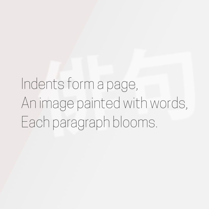 Indents form a page, An image painted with words, Each paragraph blooms.