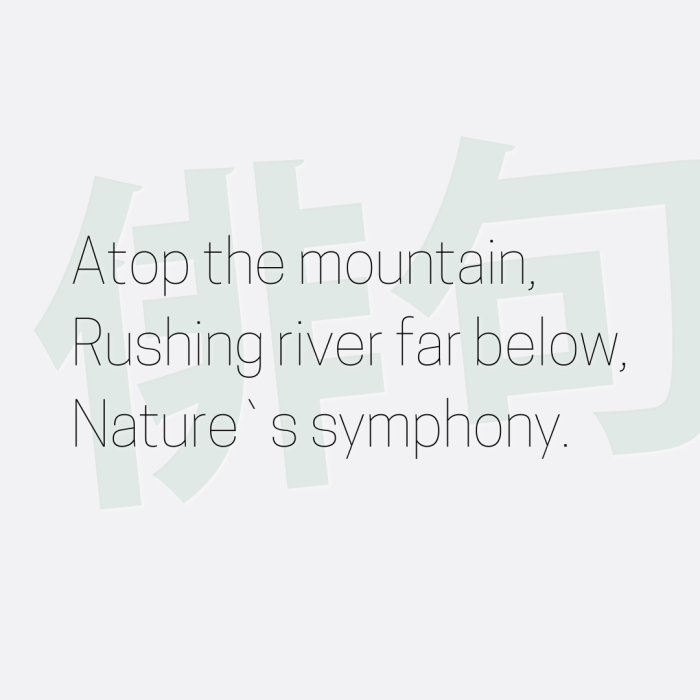 Atop the mountain, Rushing river far below, Nature`s symphony.