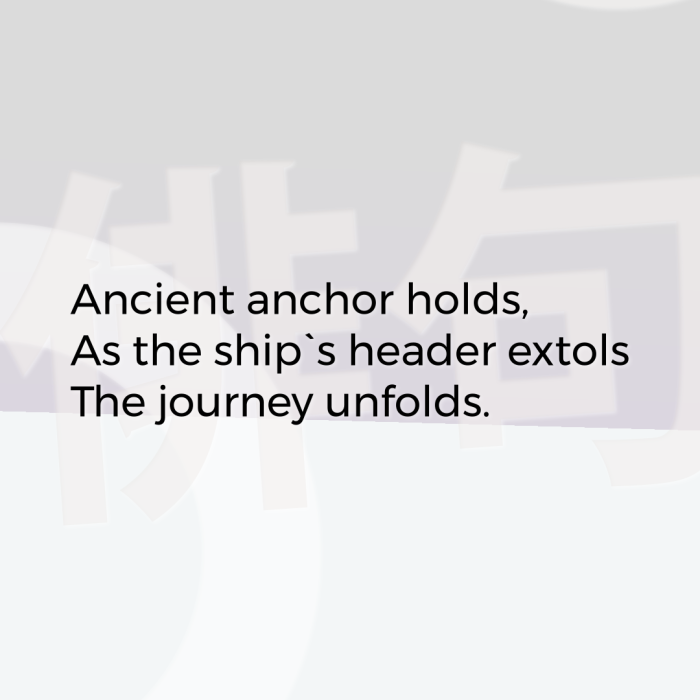 Ancient anchor holds, As the ship`s header extols The journey unfolds.