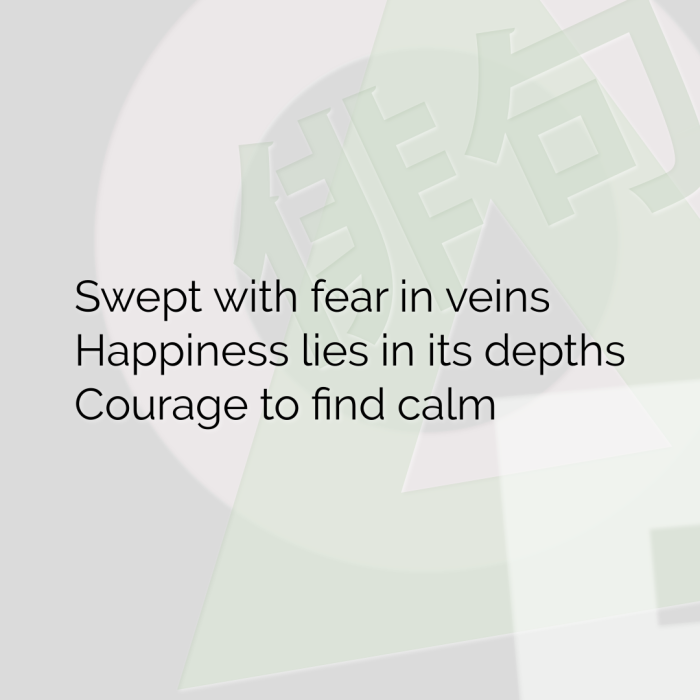 Swept with fear in veins Happiness lies in its depths Courage to find calm