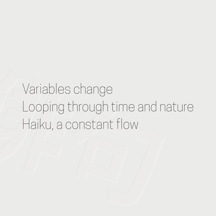 Variables change Looping through time and nature Haiku, a constant flow