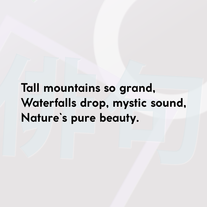 Tall mountains so grand, Waterfalls drop, mystic sound, Nature`s pure beauty.