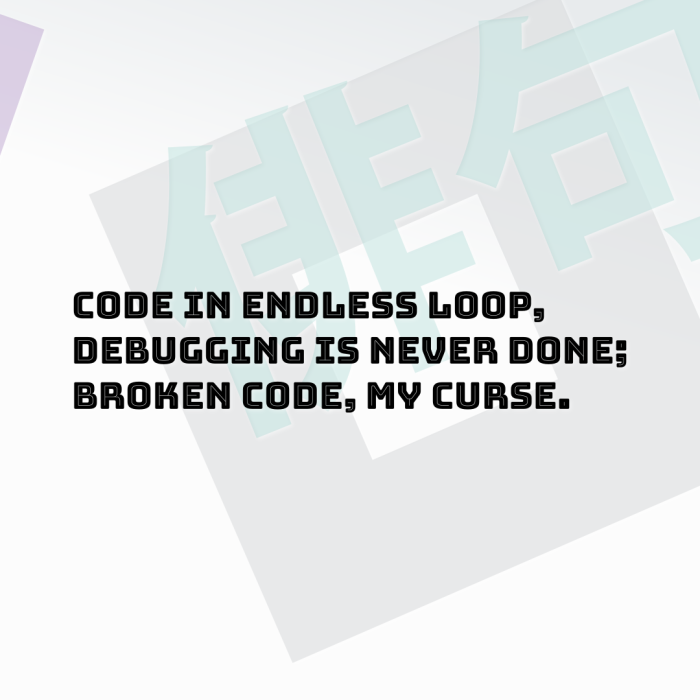 Code in endless loop, Debugging is never done; Broken code, my curse.