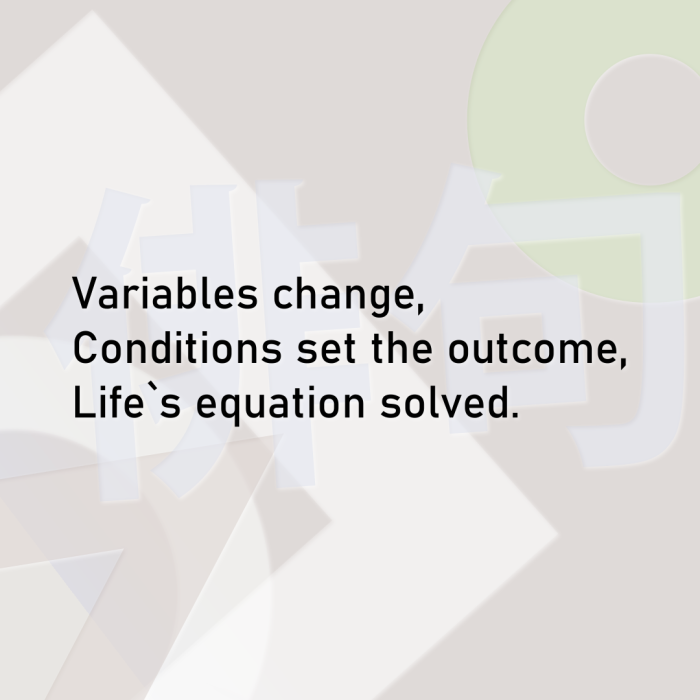 Variables change, Conditions set the outcome, Life`s equation solved.