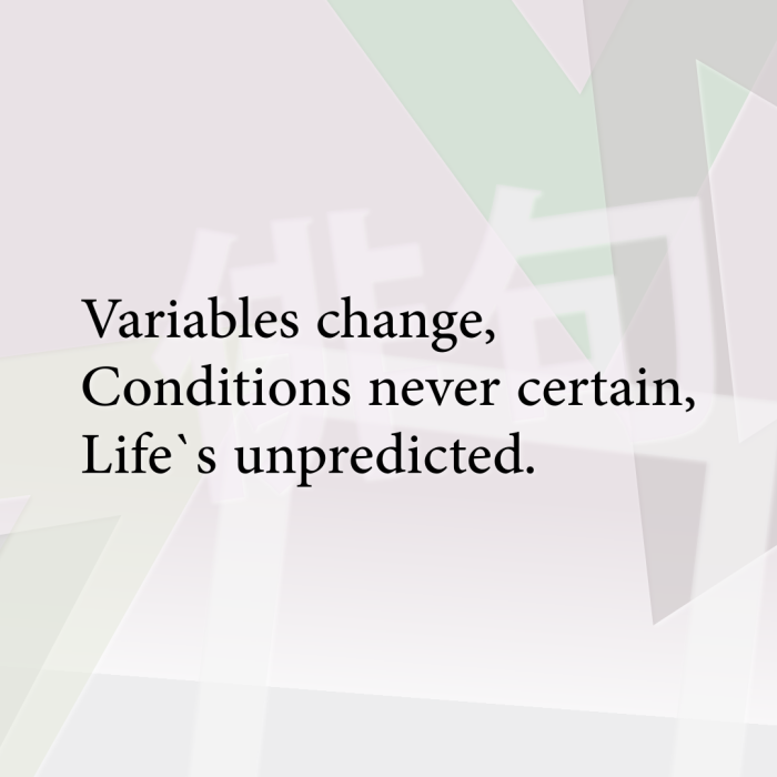 Variables change, Conditions never certain, Life`s unpredicted.