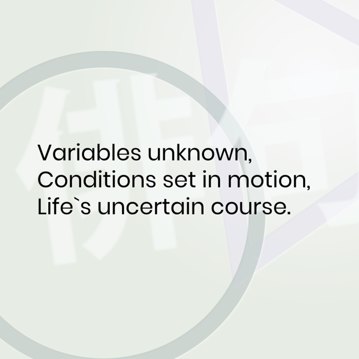 Variables unknown, Conditions set in motion, Life`s uncertain course.