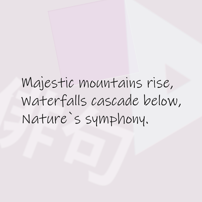 Majestic mountains rise, Waterfalls cascade below, Nature`s symphony.