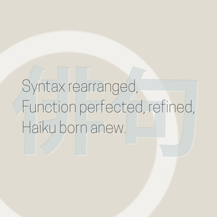 Syntax rearranged, Function perfected, refined, Haiku born anew.