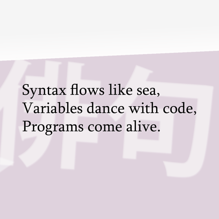 Syntax flows like sea, Variables dance with code, Programs come alive.