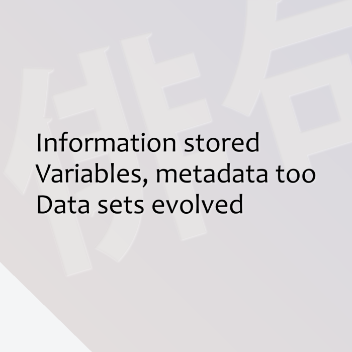 Information stored Variables, metadata too Data sets evolved