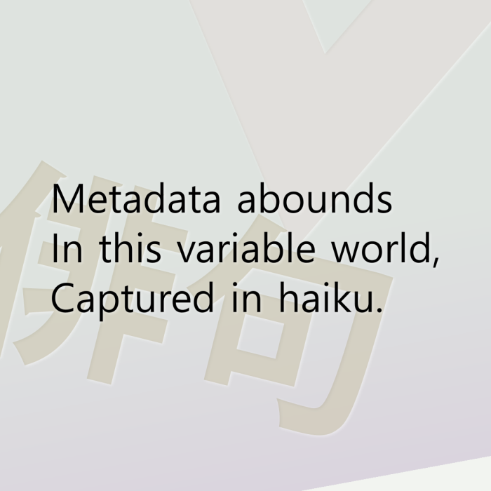 Metadata abounds In this variable world, Captured in haiku.