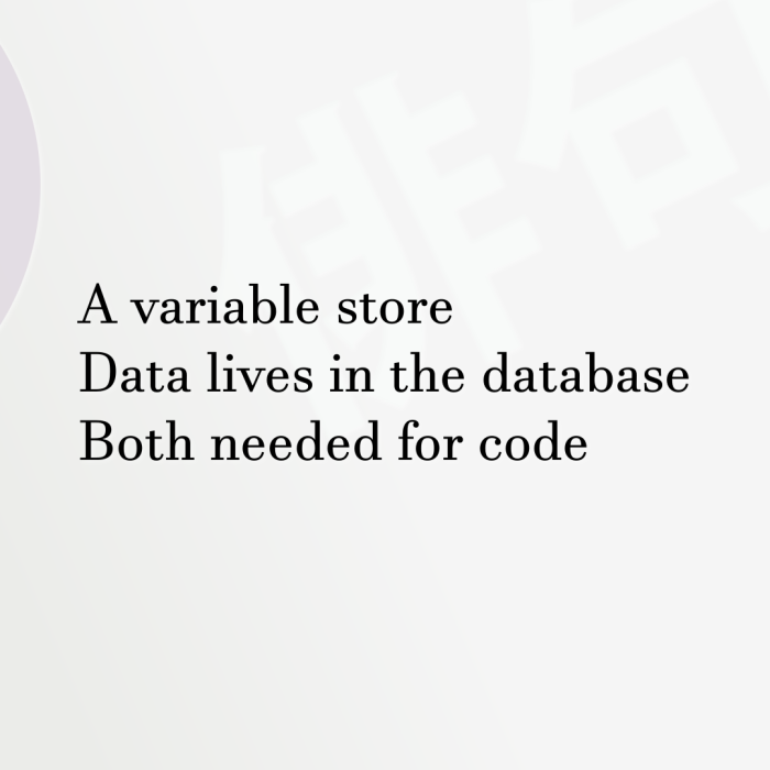 A variable store Data lives in the database Both needed for code