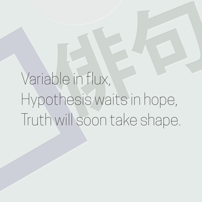 Variable in flux, Hypothesis waits in hope, Truth will soon take shape.