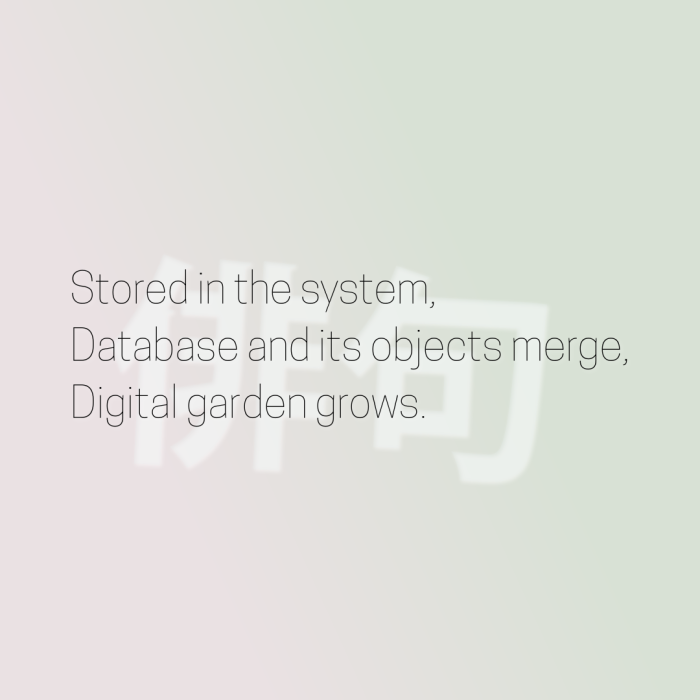 Stored in the system, Database and its objects merge, Digital garden grows.