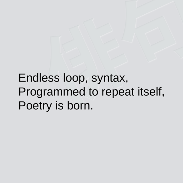 Endless loop, syntax, Programmed to repeat itself, Poetry is born.