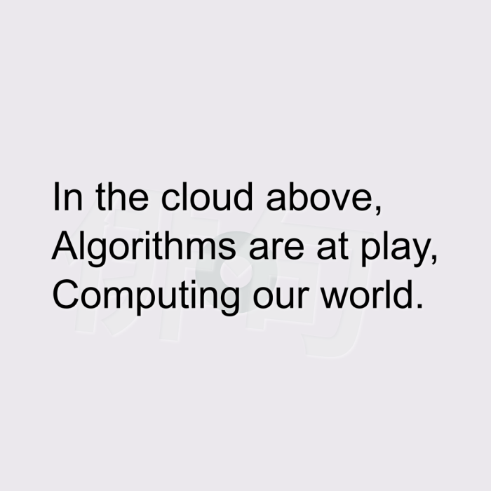In the cloud above, Algorithms are at play, Computing our world.