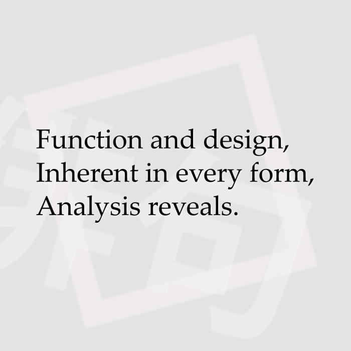 Function and design, Inherent in every form, Analysis reveals.