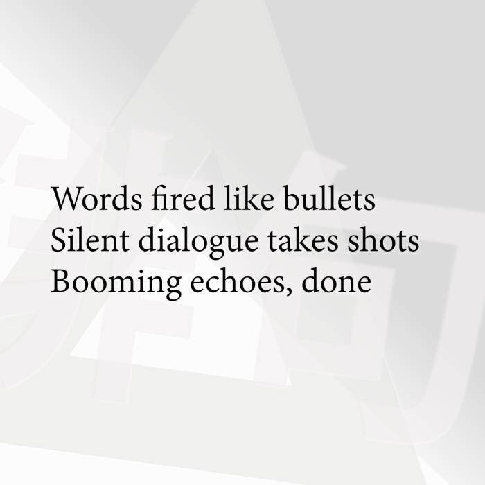 Words fired like bullets Silent dialogue takes shots Booming echoes, done